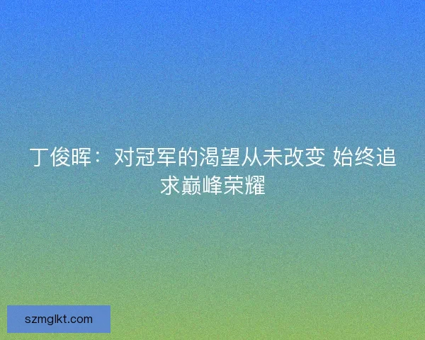 丁俊晖：对冠军的渴望从未改变 始终追求巅峰荣耀