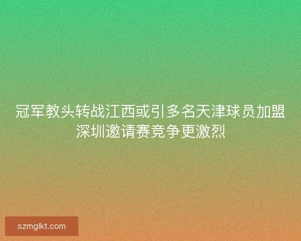 冠军教头转战江西或引多名天津球员加盟深圳邀请赛竞争更激烈