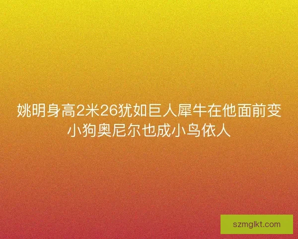 姚明身高2米26犹如巨人犀牛在他面前变小狗奥尼尔也成小鸟依人