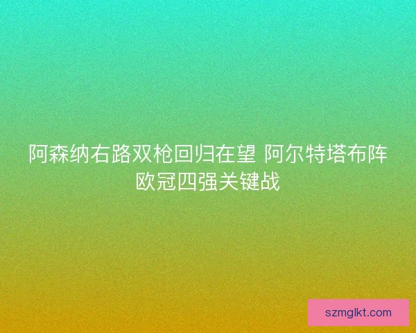 阿森纳右路双枪回归在望 阿尔特塔布阵欧冠四强关键战