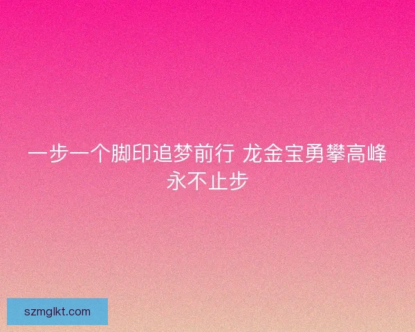 一步一个脚印追梦前行 龙金宝勇攀高峰永不止步