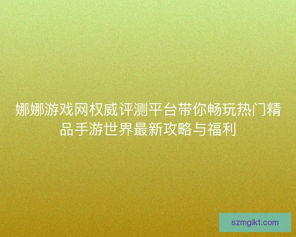 娜娜游戏网权威评测平台带你畅玩热门精品手游世界最新攻略与福利