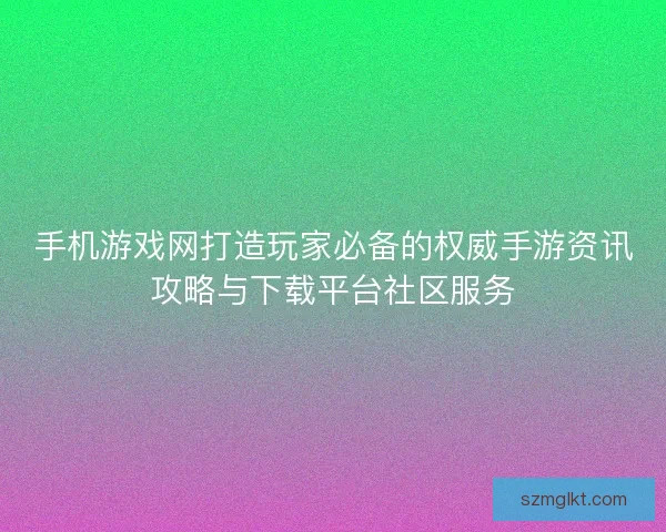 手机游戏网打造玩家必备的权威手游资讯攻略与下载平台社区服务
