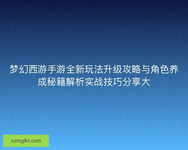 梦幻西游手游全新玩法升级攻略与角色养成秘籍解析实战技巧分享大