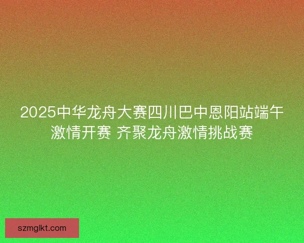 2025中华龙舟大赛四川巴中恩阳站端午激情开赛 齐聚龙舟激情挑战赛