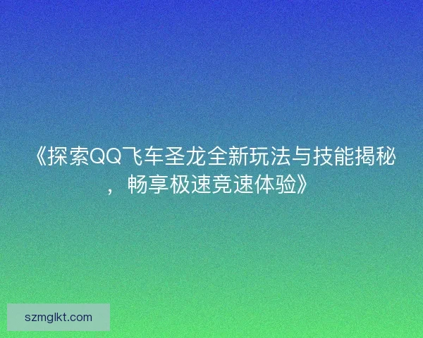 《探索QQ飞车圣龙全新玩法与技能揭秘，畅享极速竞速体验》