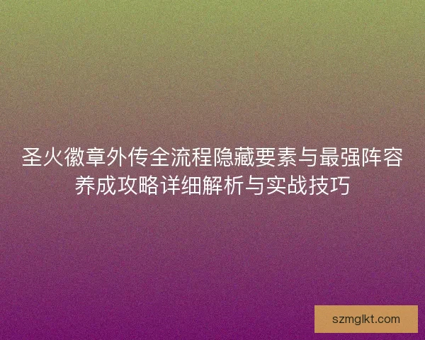 圣火徽章外传全流程隐藏要素与最强阵容养成攻略详细解析与实战技巧