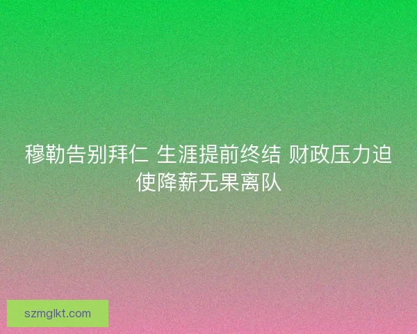 穆勒告别拜仁 生涯提前终结 财政压力迫使降薪无果离队