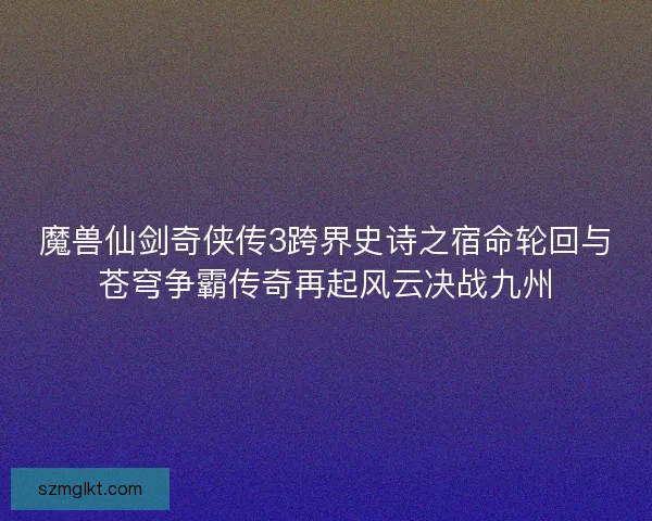 魔兽仙剑奇侠传3跨界史诗之宿命轮回与苍穹争霸传奇再起风云决战九州