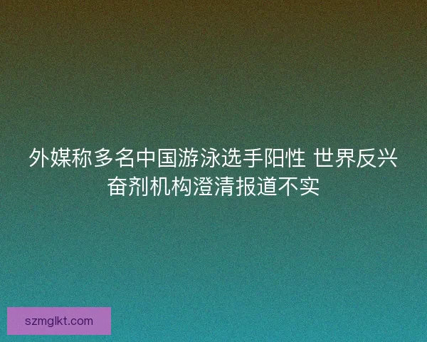 外媒称多名中国游泳选手阳性 世界反兴奋剂机构澄清报道不实 外媒称多名中国游泳选手阳性 世界反兴奋剂机构澄清报道不实