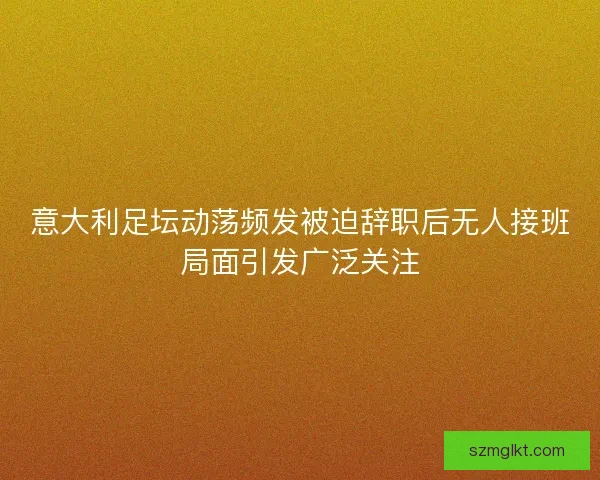 意大利足坛动荡频发被迫辞职后无人接班局面引发广泛关注