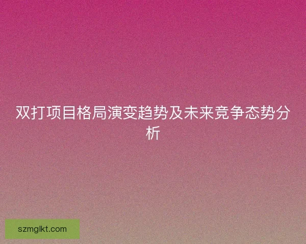 双打项目格局演变趋势及未来竞争态势分析