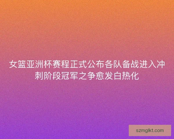 女篮亚洲杯赛程正式公布各队备战进入冲刺阶段冠军之争愈发白热化 女篮亚洲杯赛程正式公布各队备战进入冲刺阶段冠军之争愈发白热化