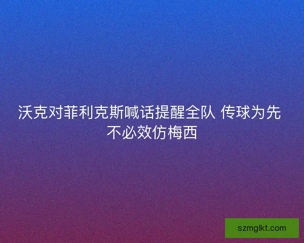 沃克对菲利克斯喊话提醒全队 传球为先 不必效仿梅西