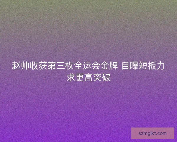 赵帅收获第三枚全运会金牌 自曝短板力求更高突破