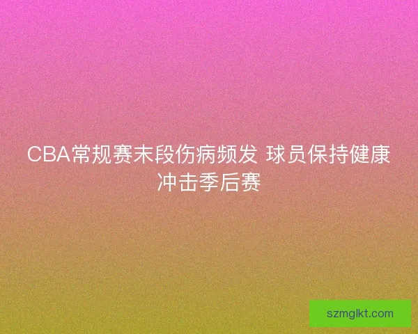 CBA常规赛末段伤病频发 球员保持健康冲击季后赛