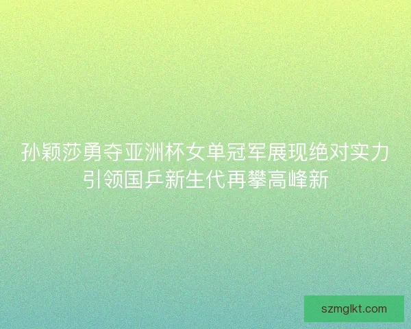 孙颖莎勇夺亚洲杯女单冠军展现绝对实力引领国乒新生代再攀高峰新