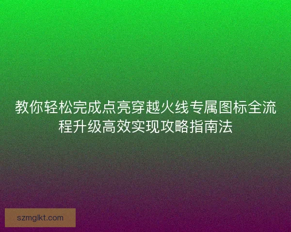 教你轻松完成点亮穿越火线专属图标全流程升级高效实现攻略指南法