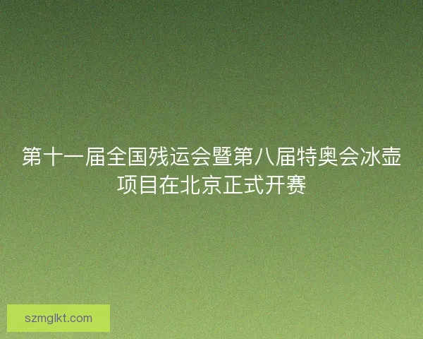 第十一届全国残运会暨第八届特奥会冰壶项目在北京正式开赛