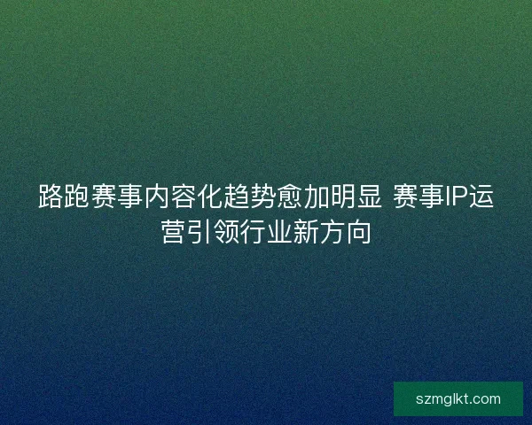 路跑赛事内容化趋势愈加明显 赛事IP运营引领行业新方向