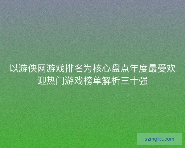 以游侠网游戏排名为核心盘点年度最受欢迎热门游戏榜单解析三十强
