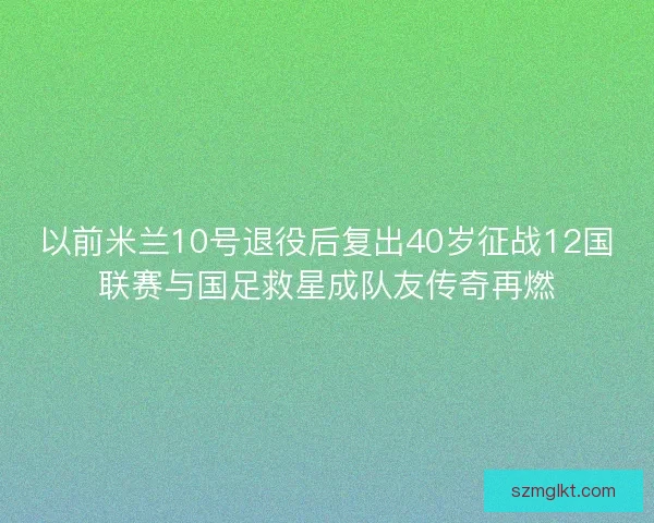 以前米兰10号退役后复出40岁征战12国联赛与国足救星成队友传奇再燃