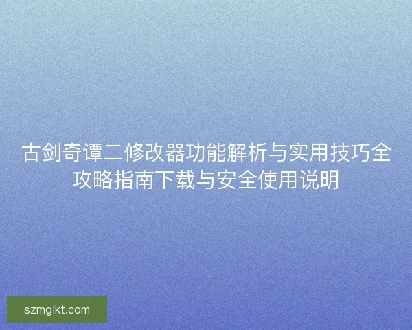 古剑奇谭二修改器功能解析与实用技巧全攻略指南下载与安全使用说明